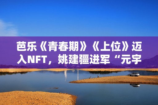 芭乐《青春期》《上位》迈入NFT，姚建疆进军“元宇宙”