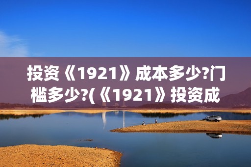 投资《1921》成本多少?门槛多少?(《1921》投资成本)