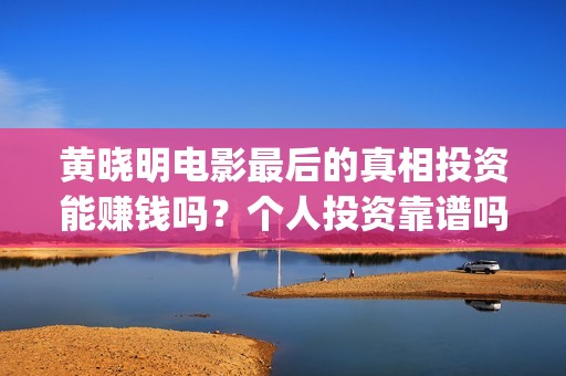 黄晓明电影最后的真相投资能赚钱吗？个人投资靠谱吗？(黄晓明什么电影)