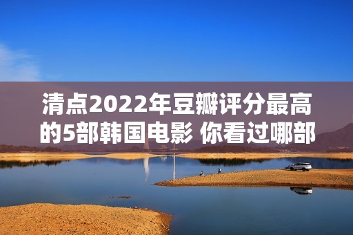 清点2022年豆瓣评分最高的5部韩国电影 你看过哪部？