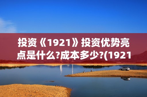 投资《1921》投资优势亮点是什么?成本多少?(1921投资赚钱吗)