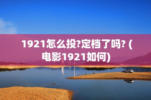  1921怎么投?定档了吗? (电影1921如何)