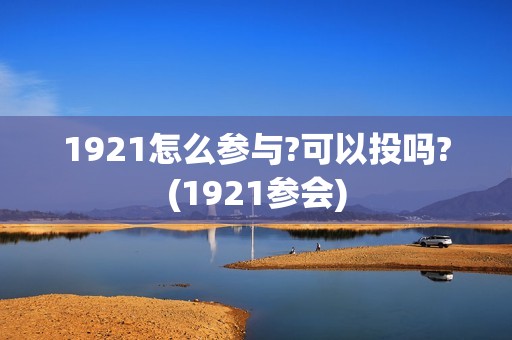 1921怎么参与?可以投吗?(1921参会)