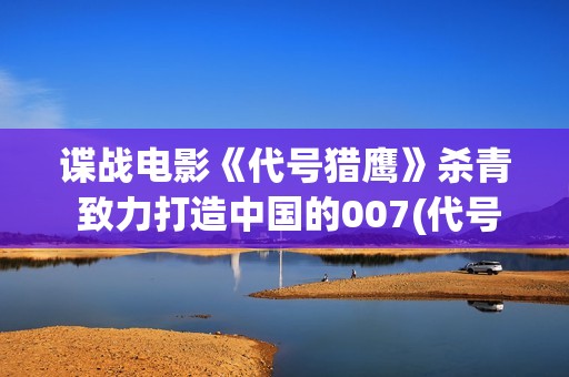 谍战电影《代号猎鹰》杀青 致力打造中国的007(代号谍战剧全集高清播放)