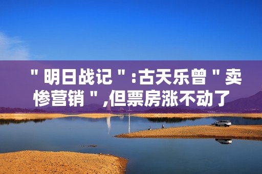 ＂明日战记＂:古天乐曾＂卖惨营销＂,但票房涨不动了