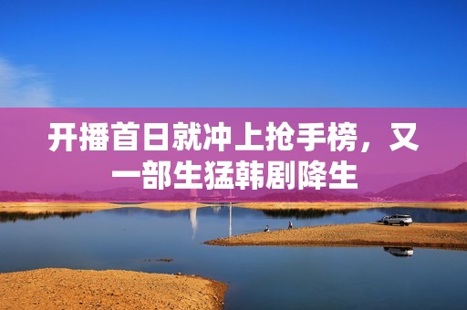 开播首日就冲上抢手榜，又一部生猛韩剧降生