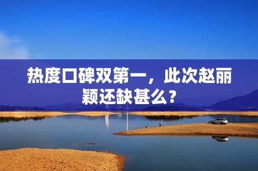 热度口碑双第一，此次赵丽颖还缺甚么？