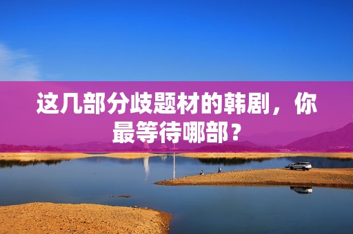 这几部分歧题材的韩剧，你最等待哪部？