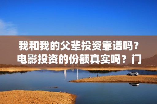 我和我的父辈投资靠谱吗？电影投资的份额真实吗？门槛是多少？(我和我的父辈投资方)