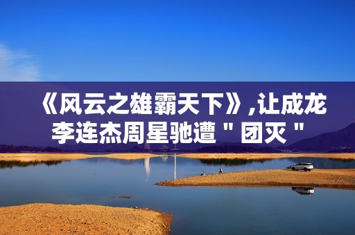 《风云之雄霸天下》,让成龙李连杰周星驰遭＂团灭＂