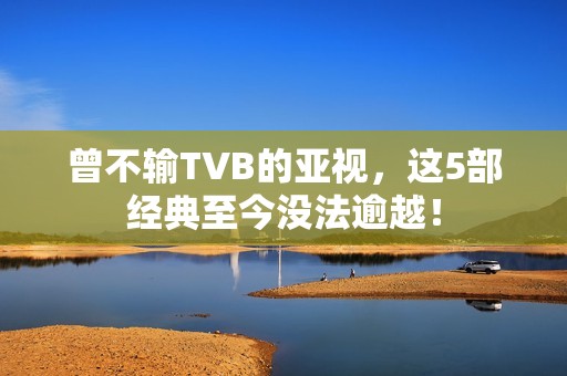 曾不输TVB的亚视，这5部经典至今没法逾越！