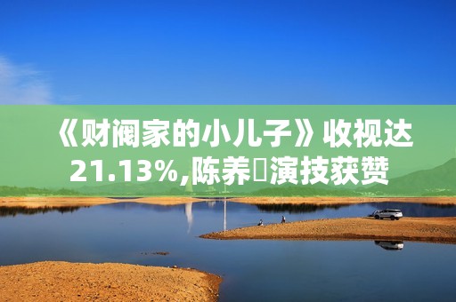 《财阀家的小儿子》收视达21.13%,陈养喆演技获赞
