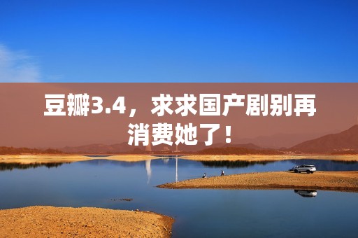 豆瓣3.4，求求国产剧别再消费她了！