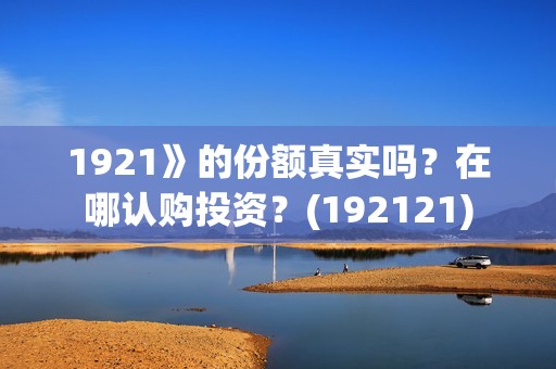 1921》的份额真实吗？在哪认购投资？(192121)