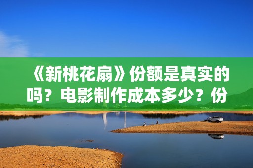《新桃花扇》份额是真实的吗？电影制作成本多少？份额还有吗？(新桃花扇电影上映了吗)