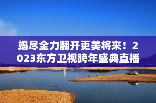 竭尽全力翻开更美将来！2023东方卫视跨年盛典直播行将开启