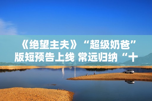 《绝望主夫》“超级奶爸”版短预告上线 常远归纳“十月受孕”准爸爸