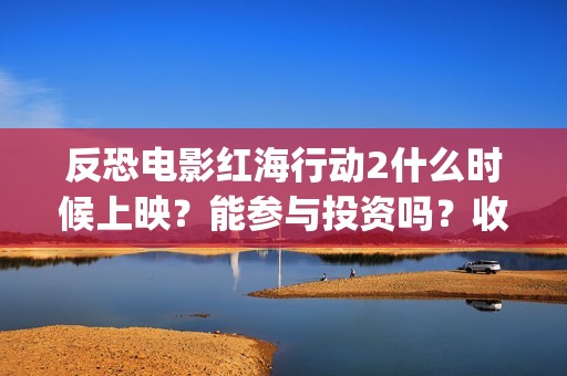 反恐电影红海行动2什么时候上映？能参与投资吗？收益能超过第一部吗(电影红海行动在社会上引起不小的轰动观看者趋之若鹜)