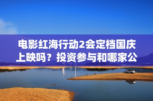 电影红海行动2会定档国庆上映吗？投资参与和哪家公司对接？成本多少(电影红海行动2蛟龙行动)