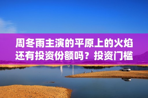 周冬雨主演的平原上的火焰还有投资份额吗？投资门槛多少？有前景吗？(电视剧周冬雨演的)