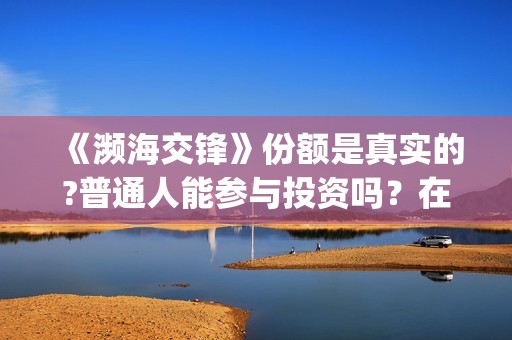 《濒海交锋》份额是真实的?普通人能参与投资吗？在哪投？(濒海交锋是哪家公司出品)