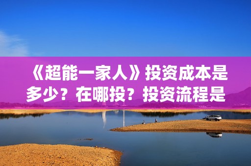 《超能一家人》投资成本是多少？在哪投？投资流程是什么？(超能一家人 电影)