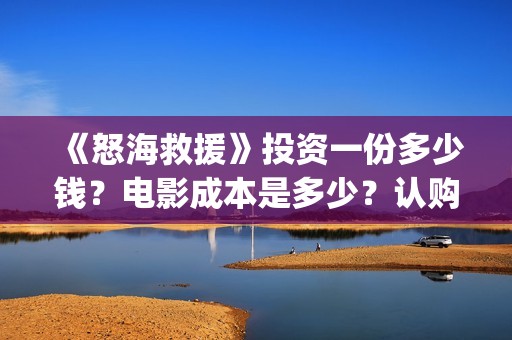 《怒海救援》投资一份多少钱？电影成本是多少？认购什么流程？(怒海救援7月开拍)