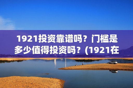 1921投资靠谱吗？门槛是多少值得投资吗？(1921在哪个平台)