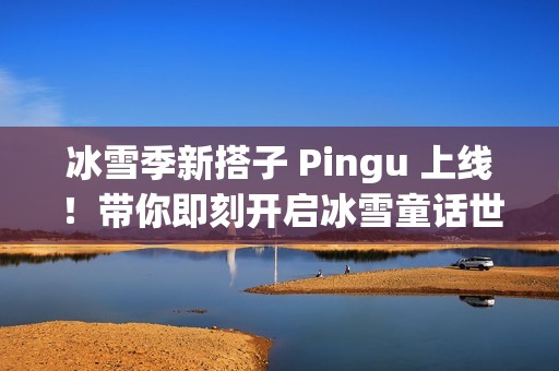 冰雪季新搭子 Pingu 上线！带你即刻开启冰雪童话世界！