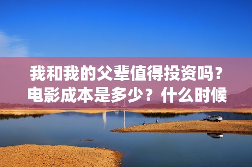 我和我的父辈值得投资吗？电影成本是多少？什么时候上映(我和我的父辈包括)