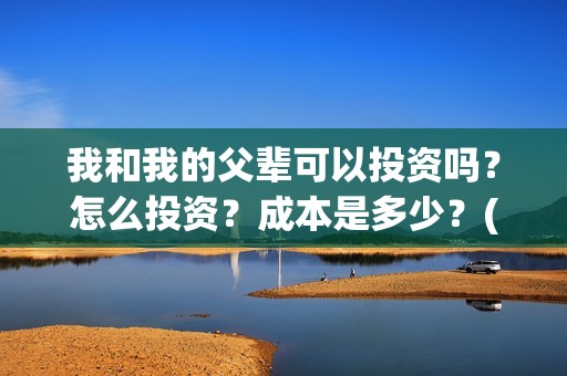 我和我的父辈可以投资吗？怎么投资？成本是多少？(我和我的父辈好不好)