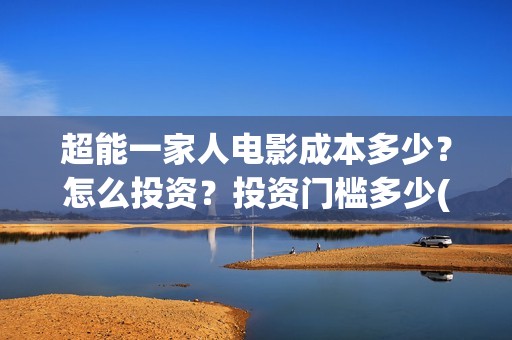 超能一家人电影成本多少？怎么投资？投资门槛多少(超能一家人电影免费观看完整版高清)