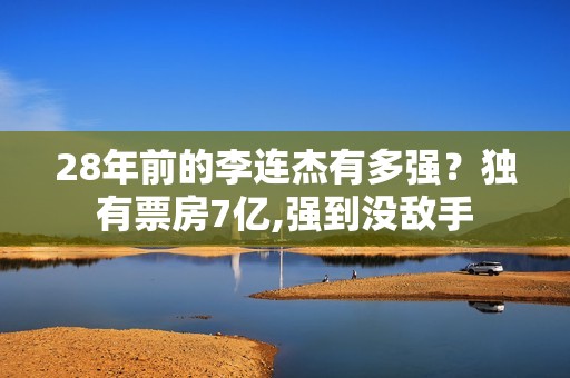 28年前的李连杰有多强？独有票房7亿,强到没敌手