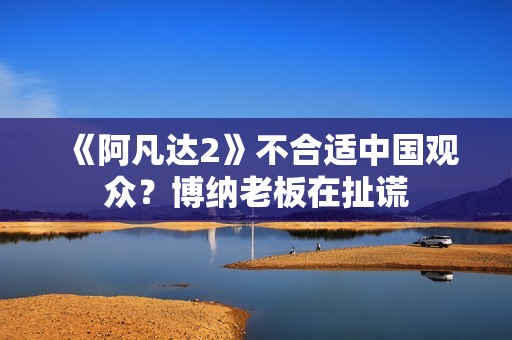 《阿凡达2》不合适中国观众？博纳老板在扯谎