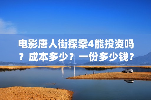 电影唐人街探案4能投资吗？成本多少？一份多少钱？(电影唐人街探案2免费观看完整版)