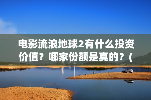 电影流浪地球2有什么投资价值？哪家份额是真的？(电影流浪地球2完整版)