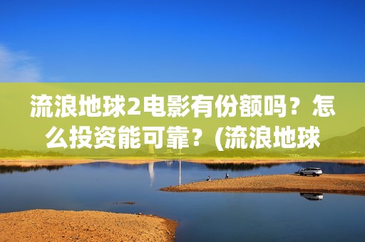 流浪地球2电影有份额吗？怎么投资能可靠？(流浪地球2电影什么时候上映)