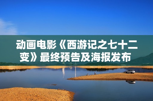 动画电影《西游记之七十二变》最终预告及海报发布 12月30日大战剑拔弩张