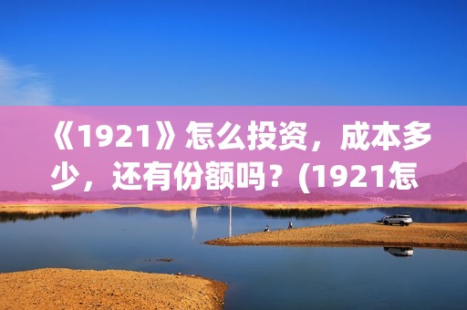 《1921》怎么投资，成本多少，还有份额吗？(1921怎么不能看了)