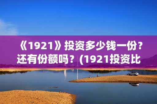 《1921》投资多少钱一份？还有份额吗？(1921投资比例)