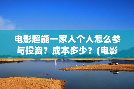 电影超能一家人个人怎么参与投资？成本多少？(电影超能一家人沈腾免费观看国语版)