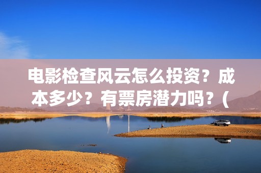 电影检查风云怎么投资？成本多少？有票房潜力吗？(检察风云在哪里看)