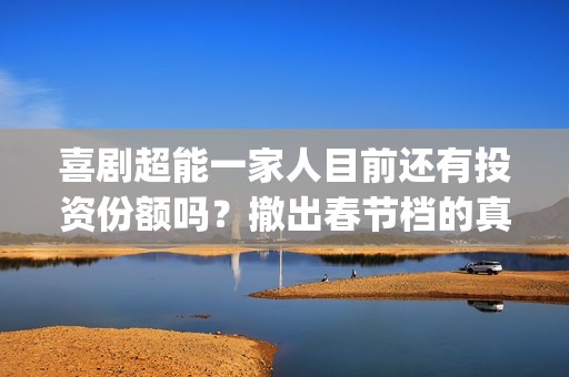 喜剧超能一家人目前还有投资份额吗？撤出春节档的真实原因是什么？(喜剧超能一家人在线观看)