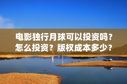电影独行月球可以投资吗？怎么投资？版权成本多少？(电影独行月球可以投屏吗)