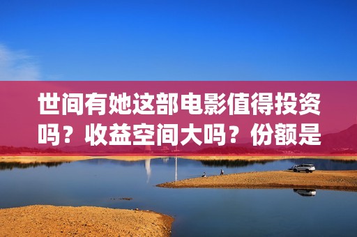世间有她这部电影值得投资吗？收益空间大吗？份额是真实的吗？(世间有她电影预告)