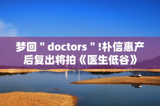 梦回＂doctors＂!朴信惠产后复出将拍《医生低谷》