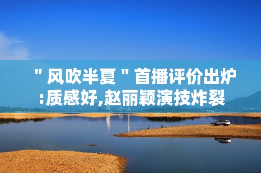 ＂风吹半夏＂首播评价出炉:质感好,赵丽颖演技炸裂