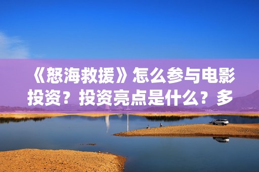《怒海救援》怎么参与电影投资？投资亮点是什么？多少起投？(怒海救援百度百科)