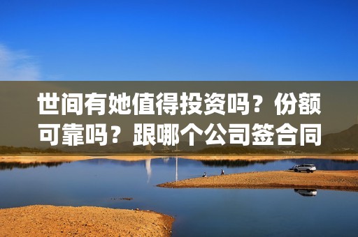 世间有她值得投资吗？份额可靠吗？跟哪个公司签合同？(世间有她题材)