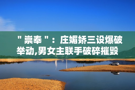 ＂崇奉＂：庄媚娇三设爆破举动,男女主联手破碎摧毁诡计